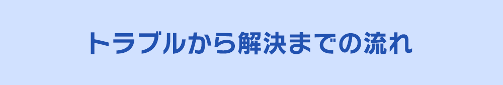 トラブルから解決までのの流れ